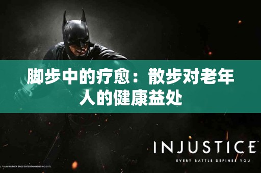 脚步中的疗愈:散步对老年人的健康益处 脚步中的疗愈:散步对老年人的健康益处