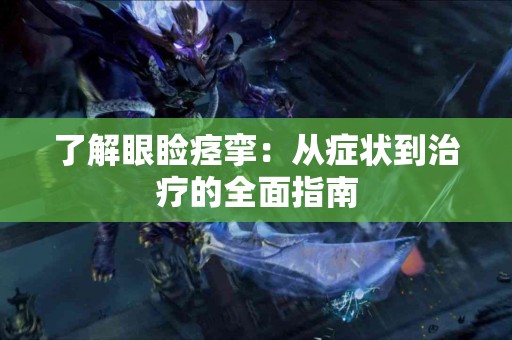 了解眼睑痉挛：从症状到治疗的全面指南