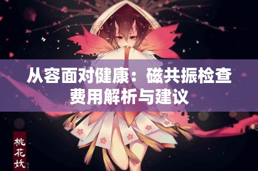 从容面对健康：磁共振检查费用解析与建议