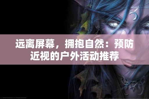 远离屏幕，拥抱自然：预防近视的户外活动推荐