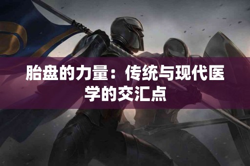 胎盘的力量：传统与现代医学的交汇点