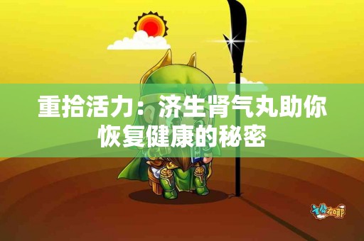 重拾活力：济生肾气丸助你恢复健康的秘密