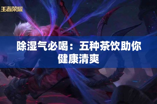 除湿气必喝：五种茶饮助你健康清爽