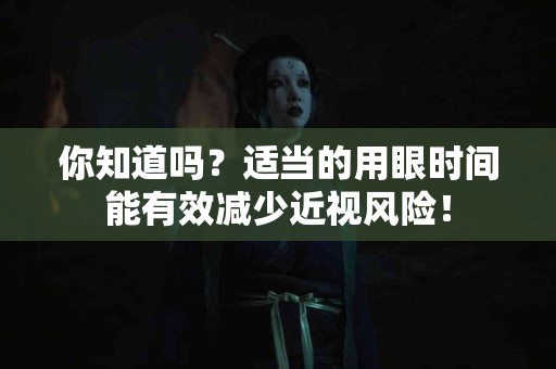 你知道吗？适当的用眼时间能有效减少近视风险！