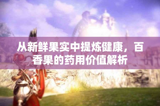 从新鲜果实中提炼健康，百香果的药用价值解析