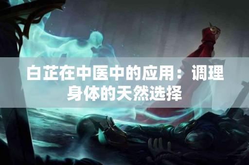 白芷在中医中的应用：调理身体的天然选择