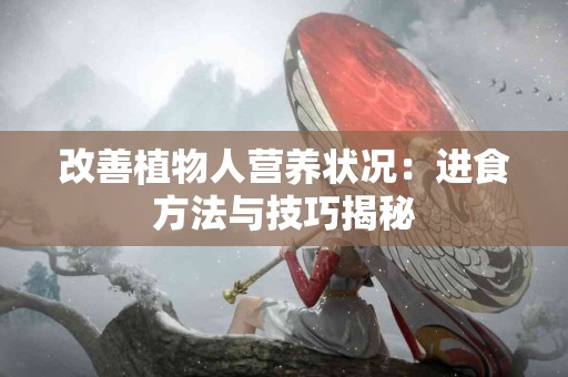 改善植物人营养状况:进食方法与技巧揭秘 改善植物人营养状况:进食方法与技巧揭秘