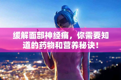 缓解面部神经痛，你需要知道的药物和营养秘诀！