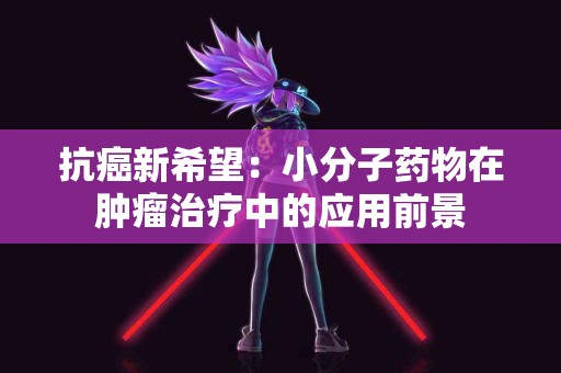抗癌新希望：小分子药物在肿瘤治疗中的应用前景
