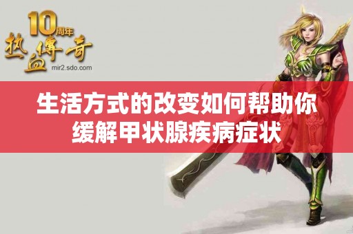 生活方式的改变如何帮助你缓解甲状腺疾病症状