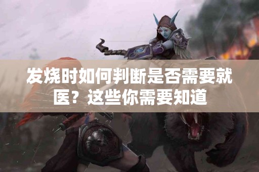 发烧时如何判断是否需要就医？这些你需要知道