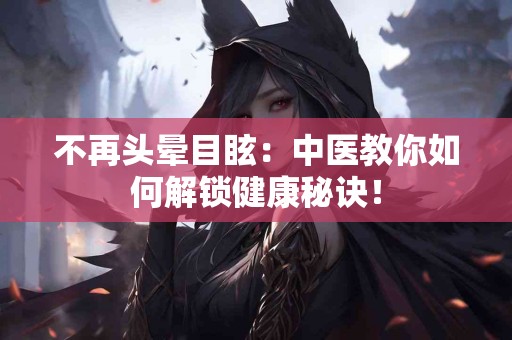 不再头晕目眩：中医教你如何解锁健康秘诀！