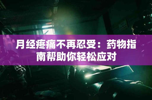 月经疼痛不再忍受：药物指南帮助你轻松应对