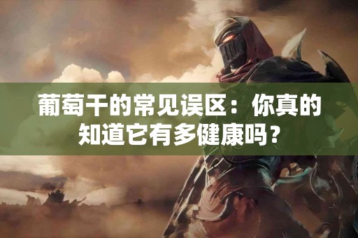 葡萄干的常见误区：你真的知道它有多健康吗？