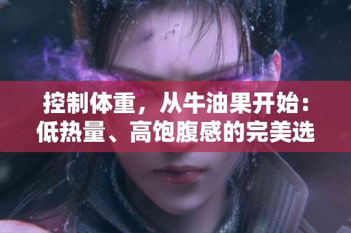 控制体重，从牛油果开始：低热量、高饱腹感的完美选择