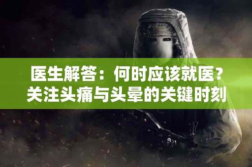 医生解答：何时应该就医？关注头痛与头晕的关键时刻