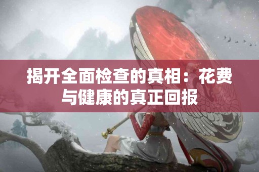 揭开全面检查的真相：花费与健康的真正回报