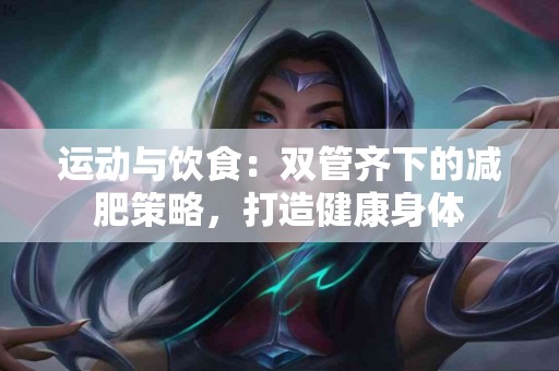运动与饮食：双管齐下的减肥策略，打造健康身体
