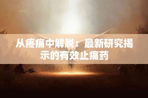 从疼痛中解脱：最新研究揭示的有效止痛药