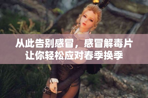 从此告别感冒，感冒解毒片让你轻松应对春季换季