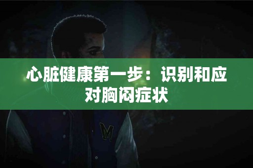 心脏健康第一步：识别和应对胸闷症状