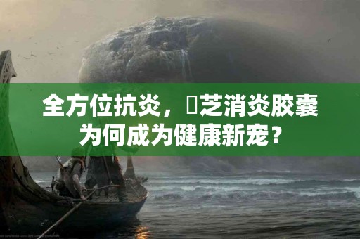 全方位抗炎，蓮芝消炎胶囊为何成为健康新宠？