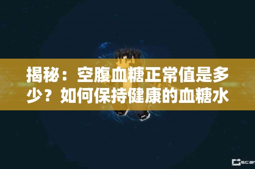 揭秘：空腹血糖正常值是多少？如何保持健康的血糖水平？