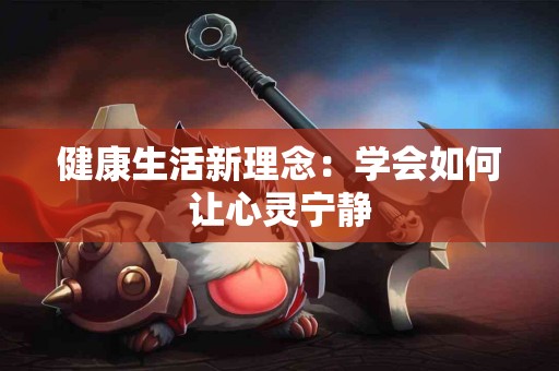 健康生活新理念：学会如何让心灵宁静