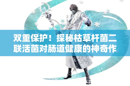 双重保护！探秘枯草杆菌二联活菌对肠道健康的神奇作用