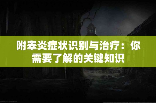 附睾炎症状识别与治疗：你需要了解的关键知识
