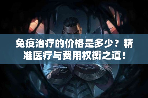 免疫治疗的价格是多少？精准医疗与费用权衡之道！