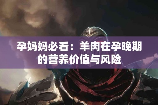 孕妈妈必看：羊肉在孕晚期的营养价值与风险