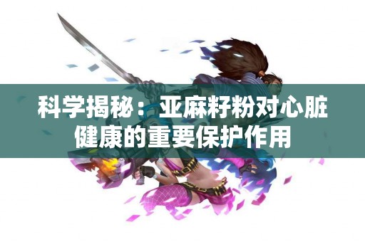 科学揭秘：亚麻籽粉对心脏健康的重要保护作用