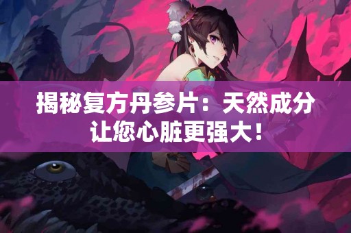 揭秘复方丹参片：天然成分让您心脏更强大！