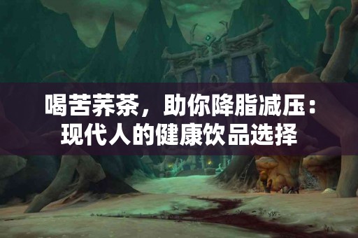 喝苦荞茶，助你降脂减压：现代人的健康饮品选择