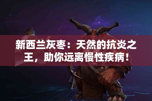 新西兰灰枣：天然的抗炎之王，助你远离慢性疾病！