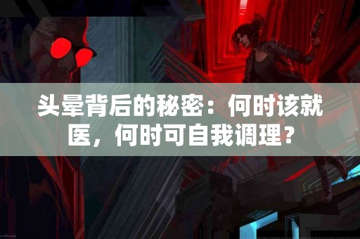 头晕背后的秘密：何时该就医，何时可自我调理？