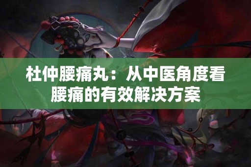 杜仲腰痛丸：从中医角度看腰痛的有效解决方案