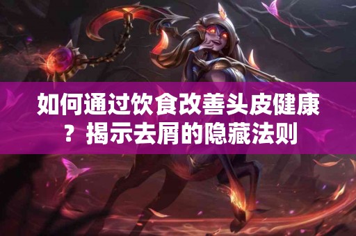 如何通过饮食改善头皮健康？揭示去屑的隐藏法则