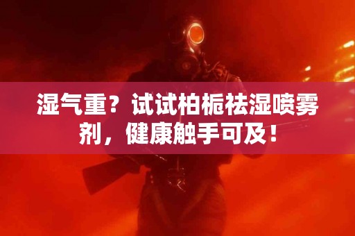 湿气重？试试柏栀祛湿喷雾剂，健康触手可及！