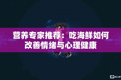 营养专家推荐：吃海鲜如何改善情绪与心理健康