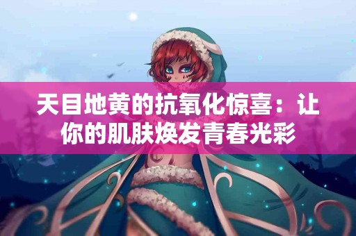 天目地黄的抗氧化惊喜：让你的肌肤焕发青春光彩