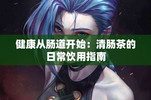 健康从肠道开始：清肠茶的日常饮用指南