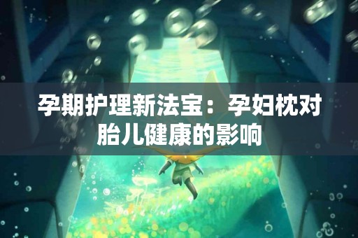 孕期护理新法宝：孕妇枕对胎儿健康的影响