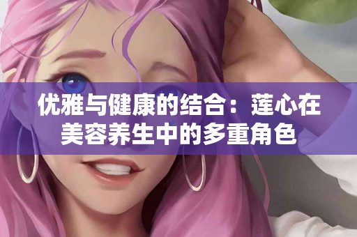 优雅与健康的结合：莲心在美容养生中的多重角色
