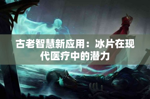 古老智慧新应用：冰片在现代医疗中的潜力