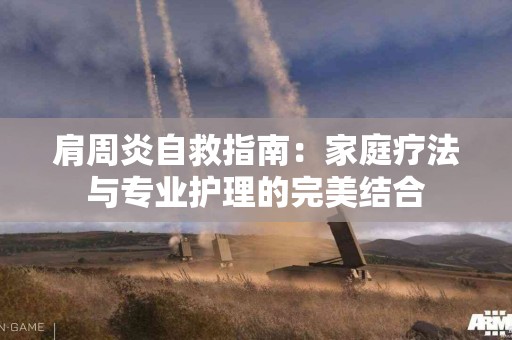 肩周炎自救指南：家庭疗法与专业护理的完美结合