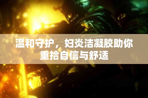 温和守护，妇炎洁凝胶助你重拾自信与舒适