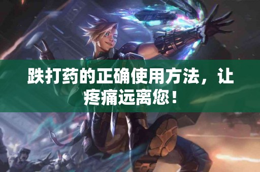 跌打药的正确使用方法，让疼痛远离您！