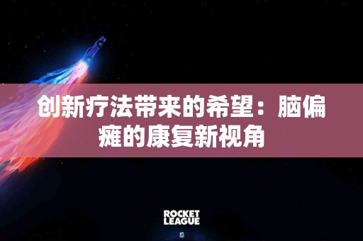 创新疗法带来的希望：脑偏瘫的康复新视角